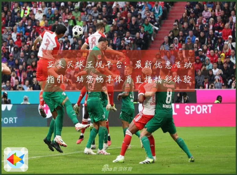 亚美买球正规平台：最新优惠活动指引，助您畅享体育直播精彩体验