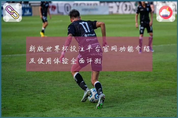 新版世界杯投注平台官网功能介绍及使用体验全面评测