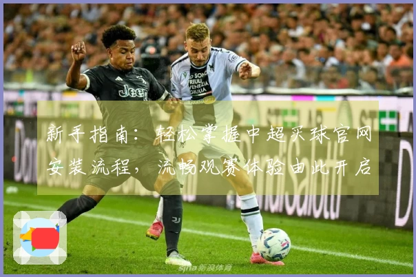新手指南：轻松掌握中超买球官网安装流程，流畅观赛体验由此开启
