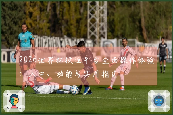 2026世界杯投注平台全面操作体验:入口、功能与实用指南