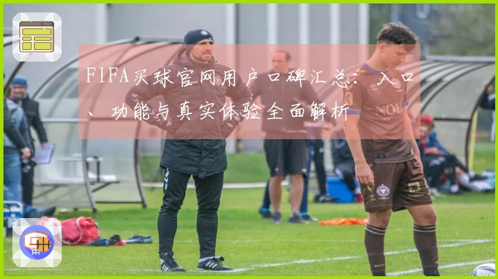 FIFA买球官网用户口碑汇总：入口、功能与真实体验全面解析
