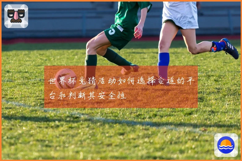 世界杯竞猜活动如何选择合适的平台和判断其安全性