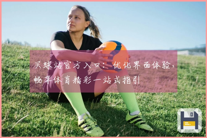 买球站官方入口：优化界面体验，畅享体育精彩一站式指引