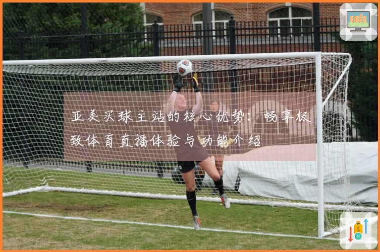 亚美买球主站的核心优势：畅享极致体育直播体验与功能介绍