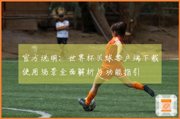 官方说明：世界杯买球客户端下载使用场景全面解析与功能指引