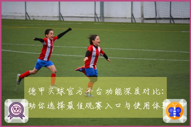 德甲买球官方平台功能深度对比：助你选择最佳观赛入口与使用体验