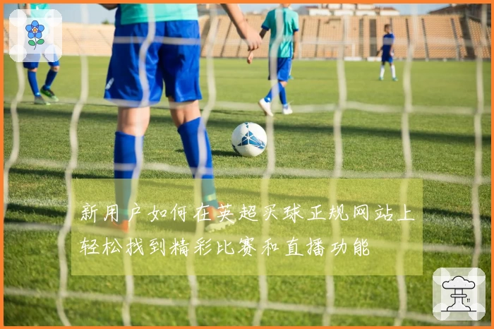 新用户如何在英超买球正规网站上轻松找到精彩比赛和直播功能