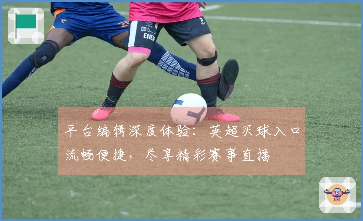 平台编辑深度体验：英超买球入口流畅便捷，尽享精彩赛事直播