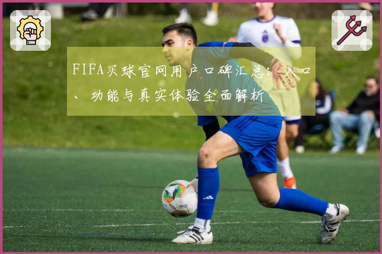 FIFA买球官网用户口碑汇总：入口、功能与真实体验全面解析