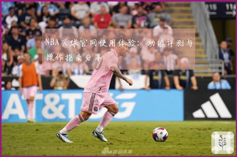 NBA买球官网使用体验：功能评测与操作指南分享