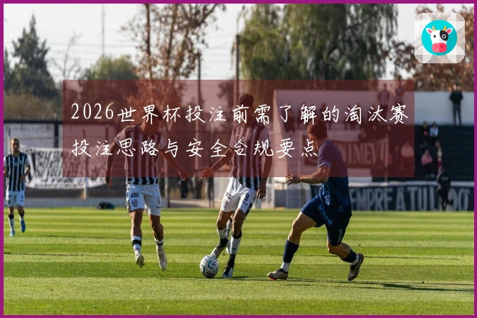 2026世界杯投注前需了解的淘汰赛投注思路与安全合规要点