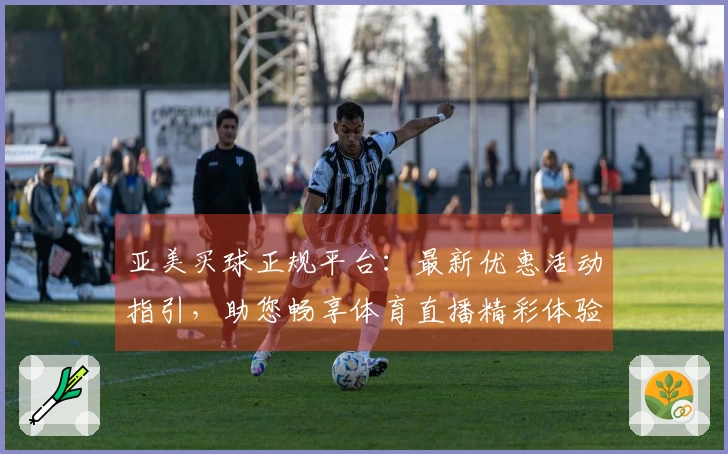 亚美买球正规平台：最新优惠活动指引，助您畅享体育直播精彩体验