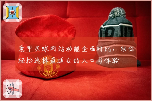 意甲买球网站功能全面对比，助你轻松选择最适合的入口与体验