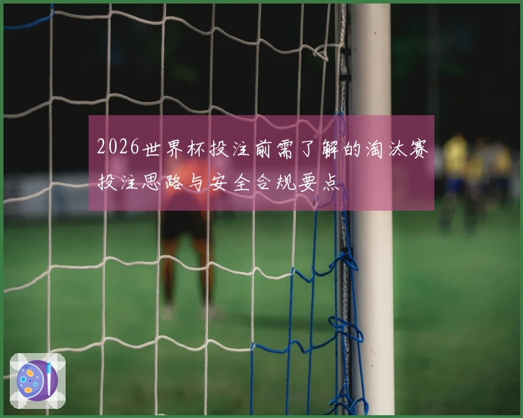 2026世界杯投注前需了解的淘汰赛投注思路与安全合规要点