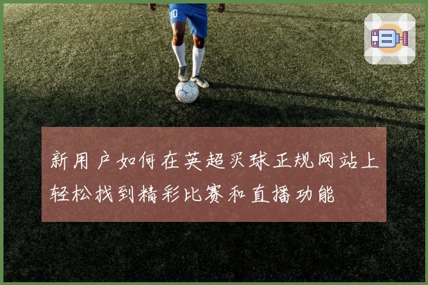 新用户如何在英超买球正规网站上轻松找到精彩比赛和直播功能