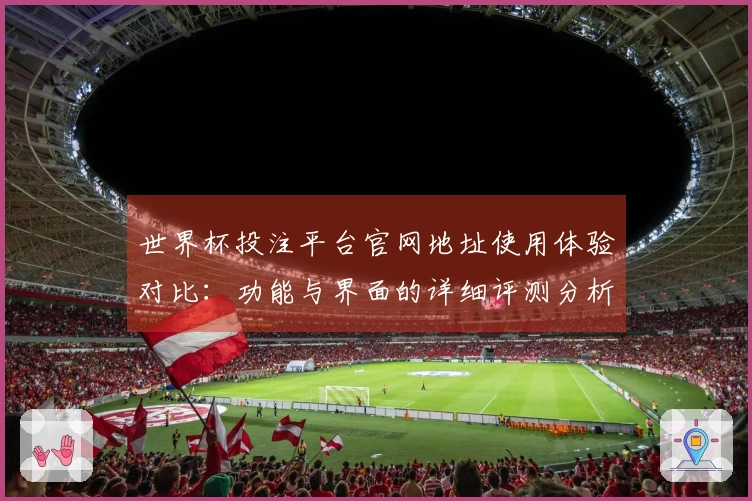 世界杯投注平台官网地址使用体验对比：功能与界面的详细评测分析