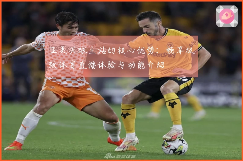 亚美买球主站的核心优势：畅享极致体育直播体验与功能介绍