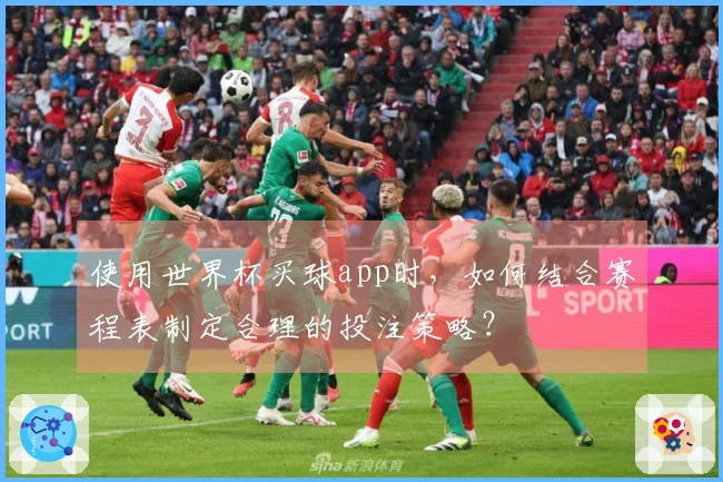 使用世界杯买球app时,如何结合赛程表制定合理的投注策略?