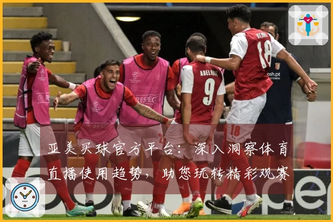 亚美买球官方平台：深入洞察体育直播使用趋势，助您玩转精彩观赛体验