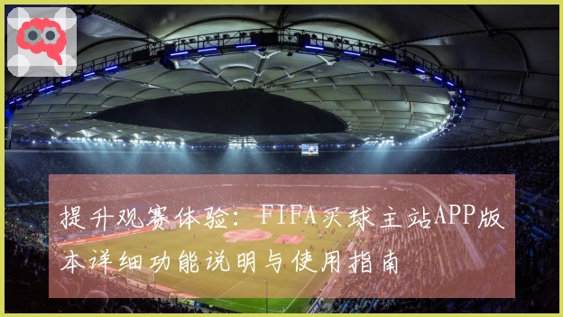 提升观赛体验：FIFA买球主站APP版本详细功能说明与使用指南